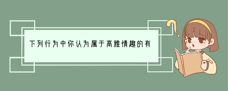 下列行为中你认为属于高雅情趣的有[ ]①经常利用节假日出游，采集昆虫制成标本，为生物